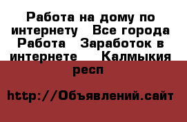 Работа на дому по интернету - Все города Работа » Заработок в интернете   . Калмыкия респ.